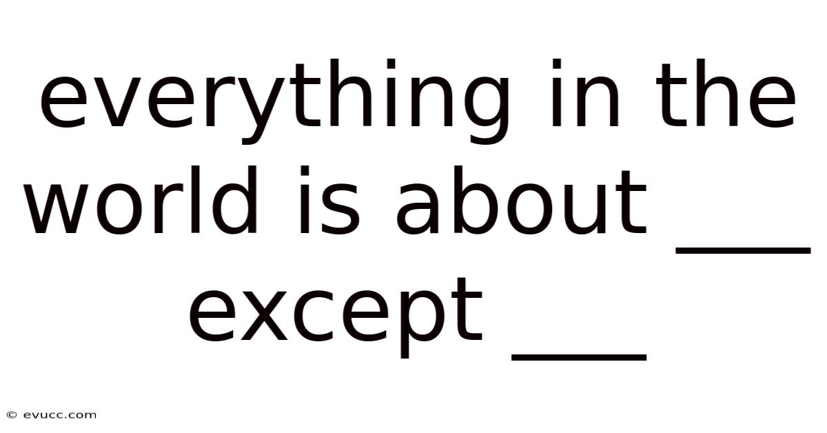Everything In The World Is About ___ Except ___