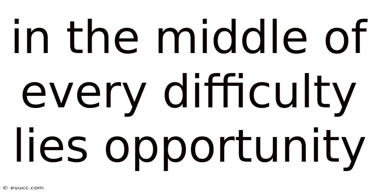 In The Middle Of Every Difficulty Lies Opportunity