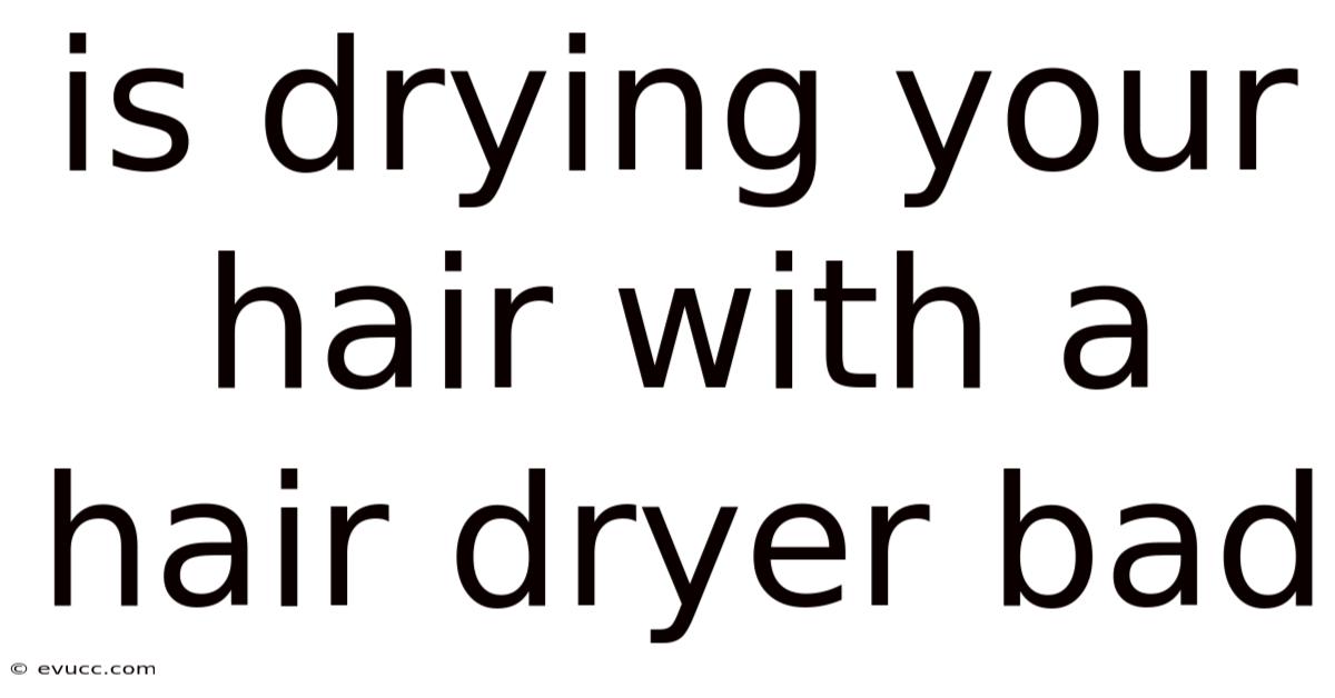 Is Drying Your Hair With A Hair Dryer Bad